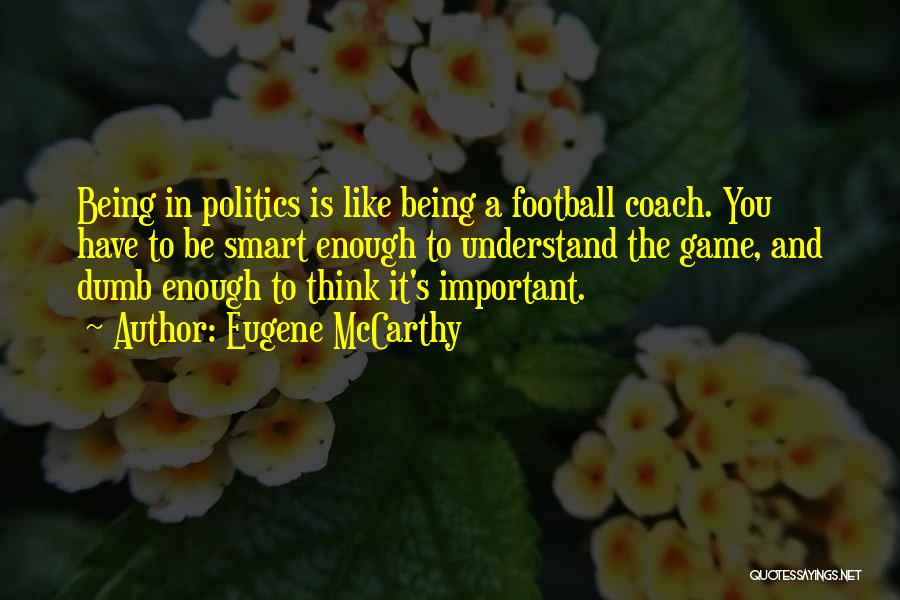 Eugene McCarthy Quotes: Being In Politics Is Like Being A Football Coach. You Have To Be Smart Enough To Understand The Game, And