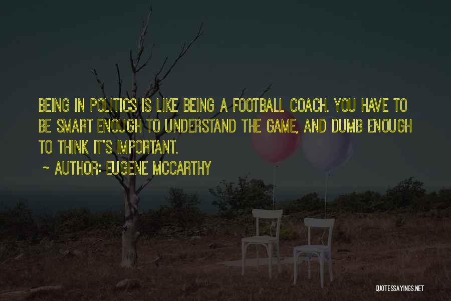 Eugene McCarthy Quotes: Being In Politics Is Like Being A Football Coach. You Have To Be Smart Enough To Understand The Game, And