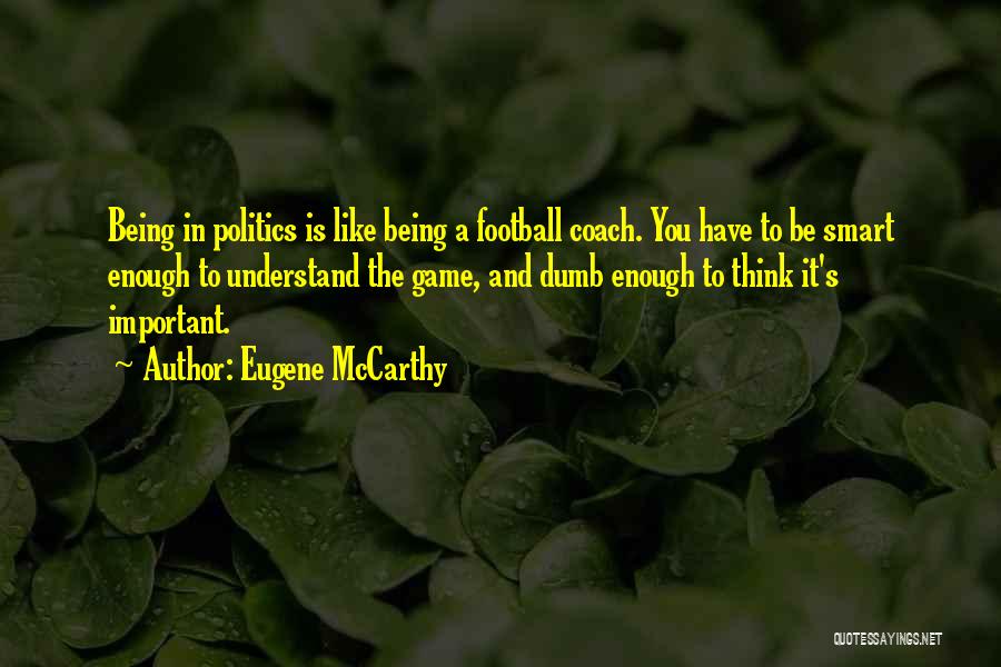 Eugene McCarthy Quotes: Being In Politics Is Like Being A Football Coach. You Have To Be Smart Enough To Understand The Game, And