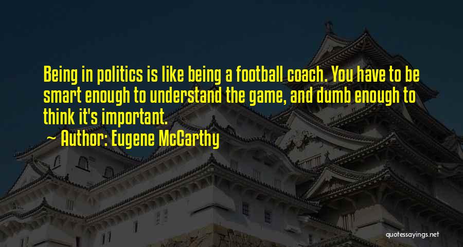 Eugene McCarthy Quotes: Being In Politics Is Like Being A Football Coach. You Have To Be Smart Enough To Understand The Game, And