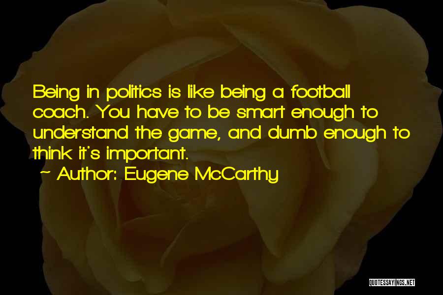 Eugene McCarthy Quotes: Being In Politics Is Like Being A Football Coach. You Have To Be Smart Enough To Understand The Game, And