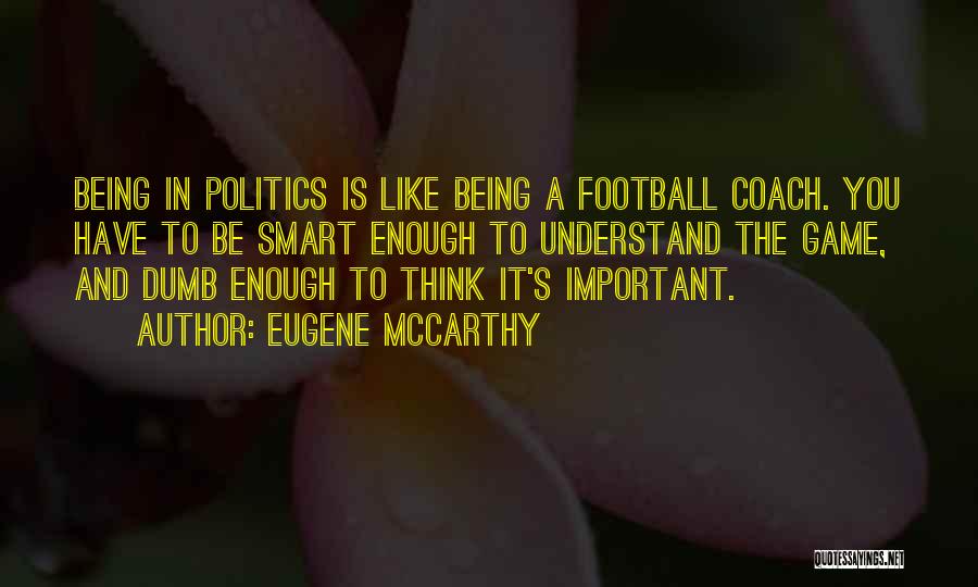 Eugene McCarthy Quotes: Being In Politics Is Like Being A Football Coach. You Have To Be Smart Enough To Understand The Game, And