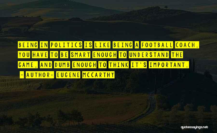 Eugene McCarthy Quotes: Being In Politics Is Like Being A Football Coach. You Have To Be Smart Enough To Understand The Game, And