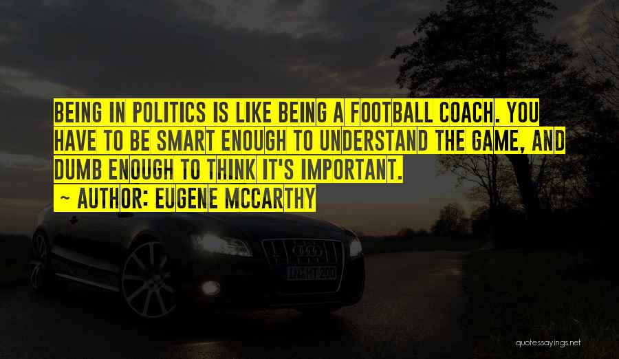 Eugene McCarthy Quotes: Being In Politics Is Like Being A Football Coach. You Have To Be Smart Enough To Understand The Game, And