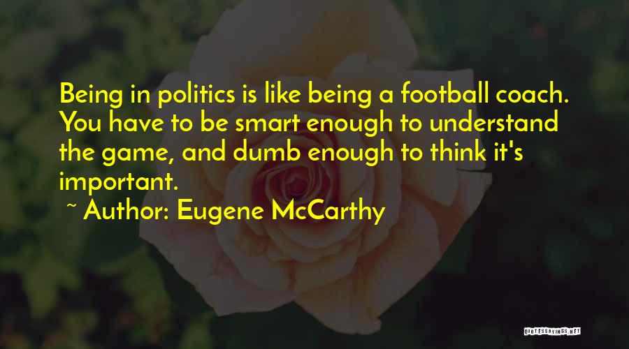 Eugene McCarthy Quotes: Being In Politics Is Like Being A Football Coach. You Have To Be Smart Enough To Understand The Game, And