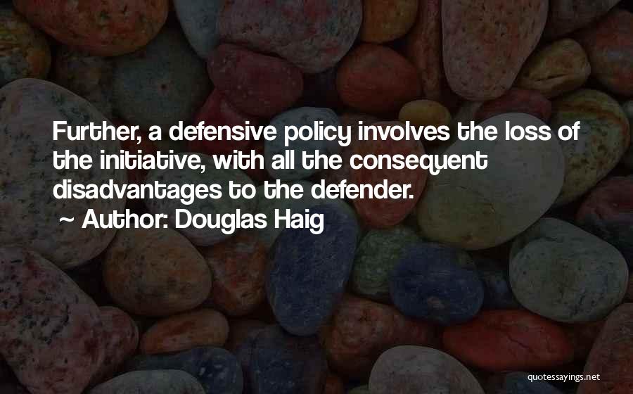 Douglas Haig Quotes: Further, A Defensive Policy Involves The Loss Of The Initiative, With All The Consequent Disadvantages To The Defender.