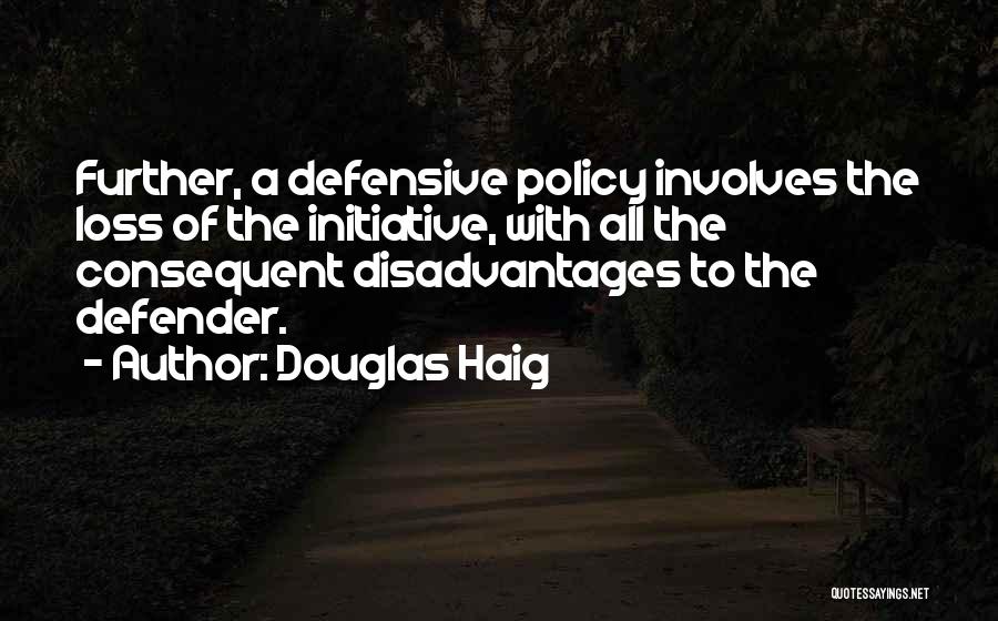 Douglas Haig Quotes: Further, A Defensive Policy Involves The Loss Of The Initiative, With All The Consequent Disadvantages To The Defender.