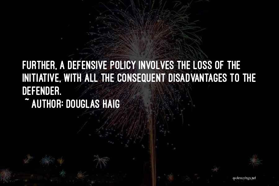 Douglas Haig Quotes: Further, A Defensive Policy Involves The Loss Of The Initiative, With All The Consequent Disadvantages To The Defender.