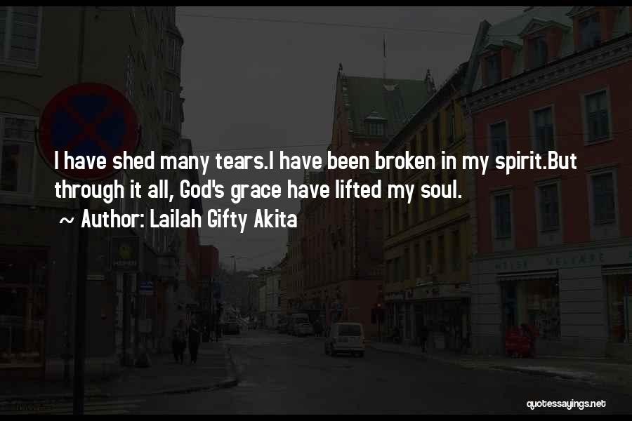 Lailah Gifty Akita Quotes: I Have Shed Many Tears.i Have Been Broken In My Spirit.but Through It All, God's Grace Have Lifted My Soul.