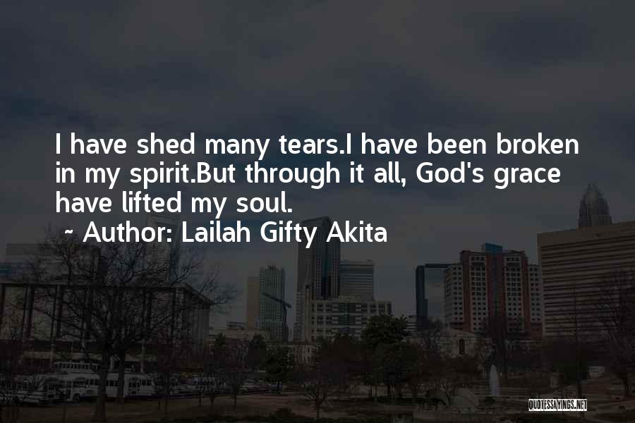 Lailah Gifty Akita Quotes: I Have Shed Many Tears.i Have Been Broken In My Spirit.but Through It All, God's Grace Have Lifted My Soul.