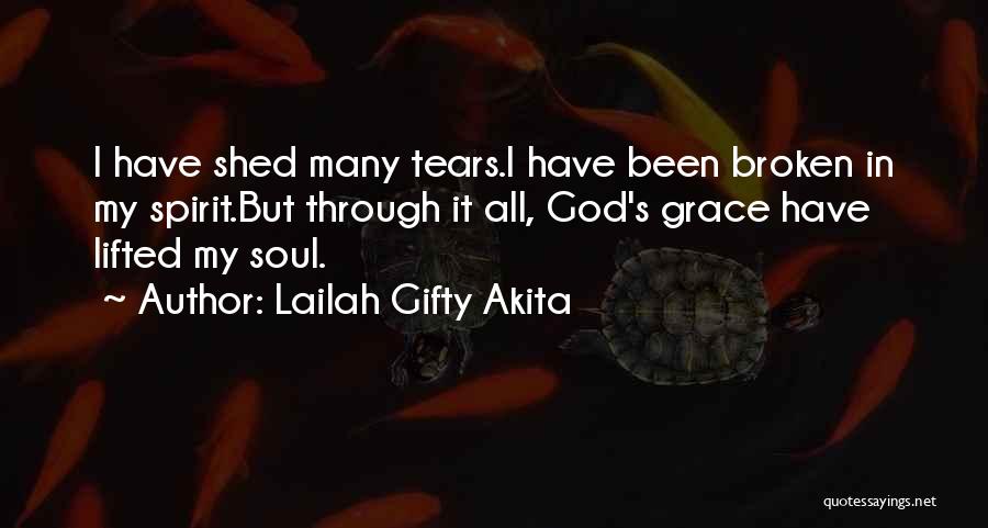 Lailah Gifty Akita Quotes: I Have Shed Many Tears.i Have Been Broken In My Spirit.but Through It All, God's Grace Have Lifted My Soul.