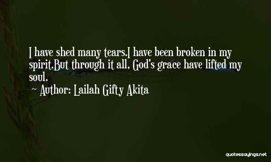 Lailah Gifty Akita Quotes: I Have Shed Many Tears.i Have Been Broken In My Spirit.but Through It All, God's Grace Have Lifted My Soul.