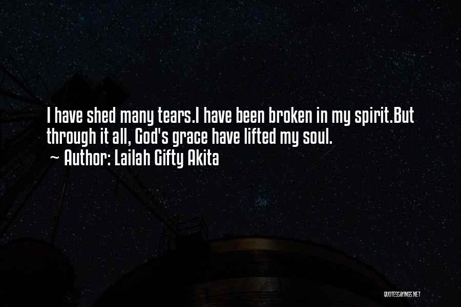 Lailah Gifty Akita Quotes: I Have Shed Many Tears.i Have Been Broken In My Spirit.but Through It All, God's Grace Have Lifted My Soul.