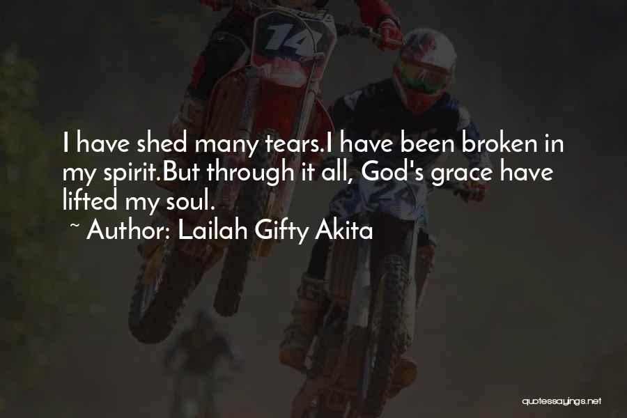 Lailah Gifty Akita Quotes: I Have Shed Many Tears.i Have Been Broken In My Spirit.but Through It All, God's Grace Have Lifted My Soul.