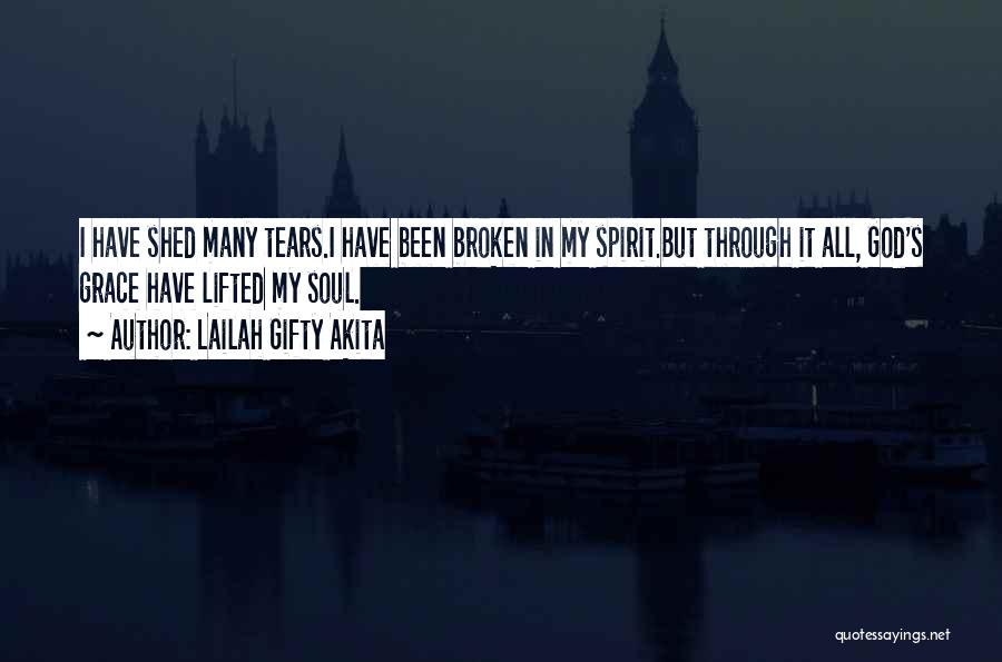 Lailah Gifty Akita Quotes: I Have Shed Many Tears.i Have Been Broken In My Spirit.but Through It All, God's Grace Have Lifted My Soul.