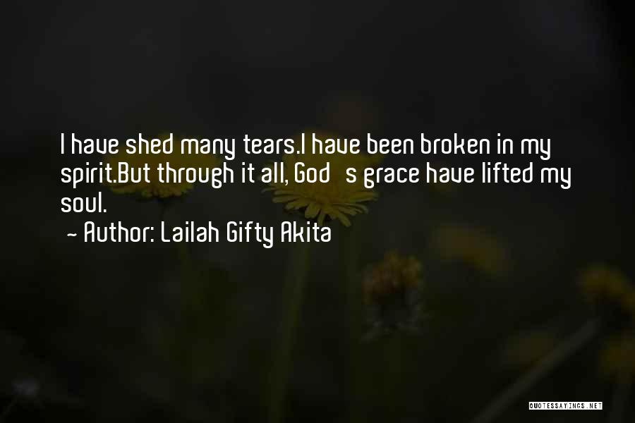 Lailah Gifty Akita Quotes: I Have Shed Many Tears.i Have Been Broken In My Spirit.but Through It All, God's Grace Have Lifted My Soul.