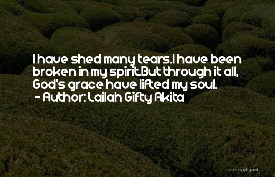 Lailah Gifty Akita Quotes: I Have Shed Many Tears.i Have Been Broken In My Spirit.but Through It All, God's Grace Have Lifted My Soul.