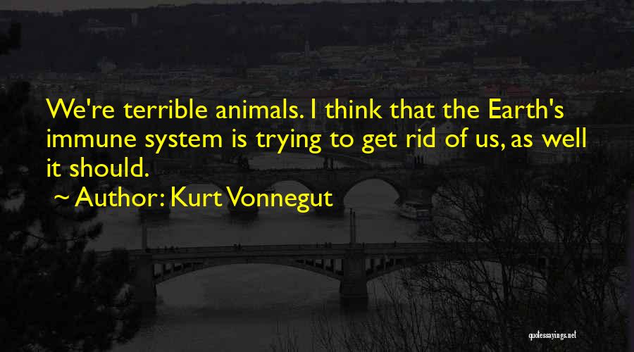 Kurt Vonnegut Quotes: We're Terrible Animals. I Think That The Earth's Immune System Is Trying To Get Rid Of Us, As Well It