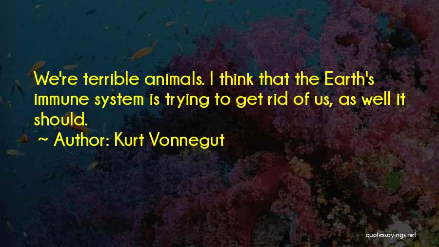 Kurt Vonnegut Quotes: We're Terrible Animals. I Think That The Earth's Immune System Is Trying To Get Rid Of Us, As Well It