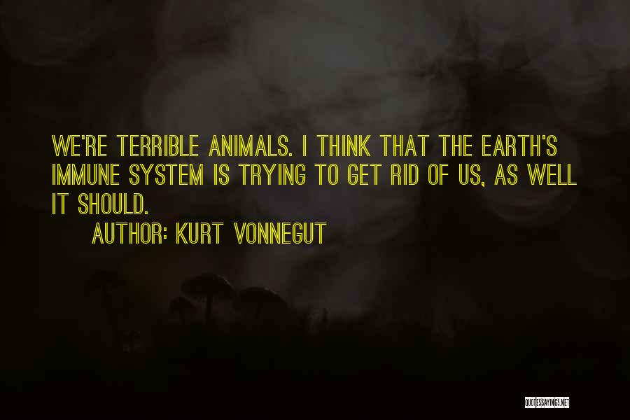 Kurt Vonnegut Quotes: We're Terrible Animals. I Think That The Earth's Immune System Is Trying To Get Rid Of Us, As Well It
