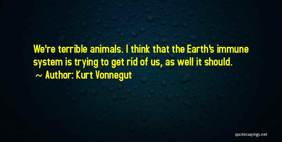 Kurt Vonnegut Quotes: We're Terrible Animals. I Think That The Earth's Immune System Is Trying To Get Rid Of Us, As Well It