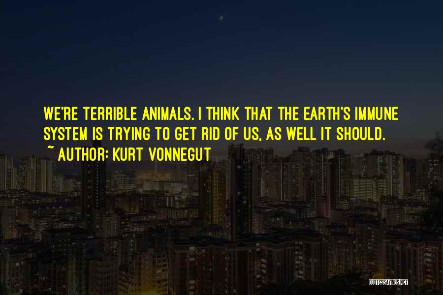 Kurt Vonnegut Quotes: We're Terrible Animals. I Think That The Earth's Immune System Is Trying To Get Rid Of Us, As Well It