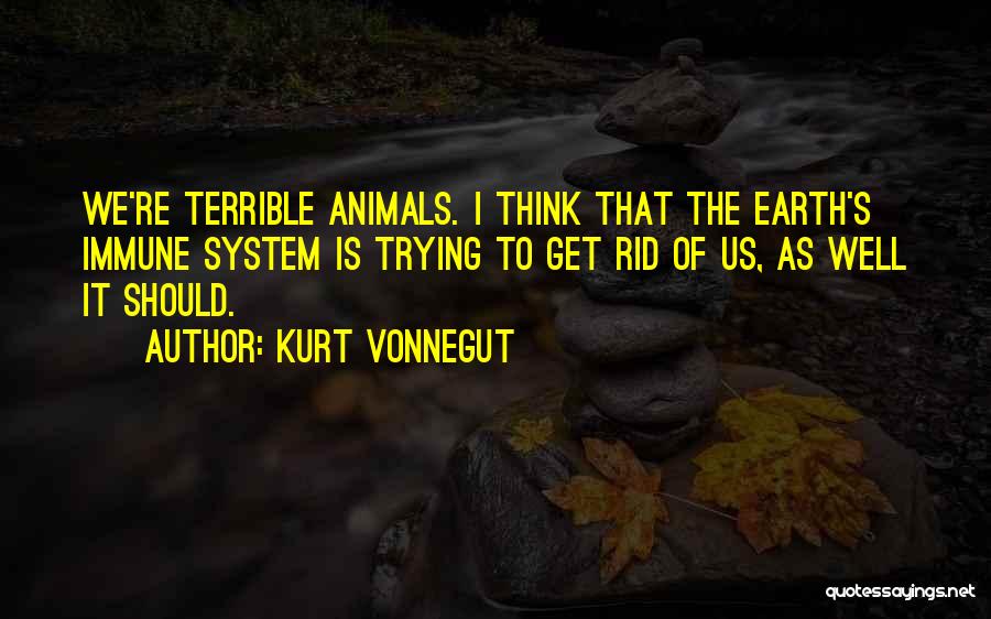 Kurt Vonnegut Quotes: We're Terrible Animals. I Think That The Earth's Immune System Is Trying To Get Rid Of Us, As Well It