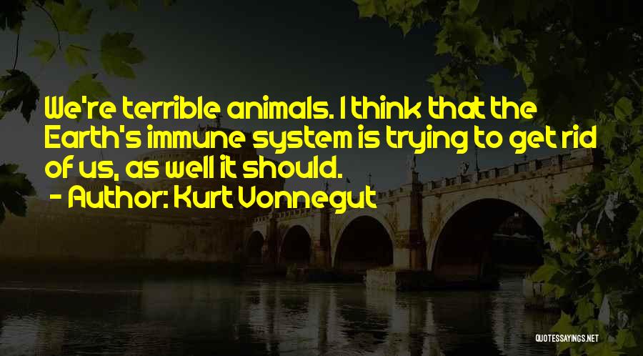 Kurt Vonnegut Quotes: We're Terrible Animals. I Think That The Earth's Immune System Is Trying To Get Rid Of Us, As Well It
