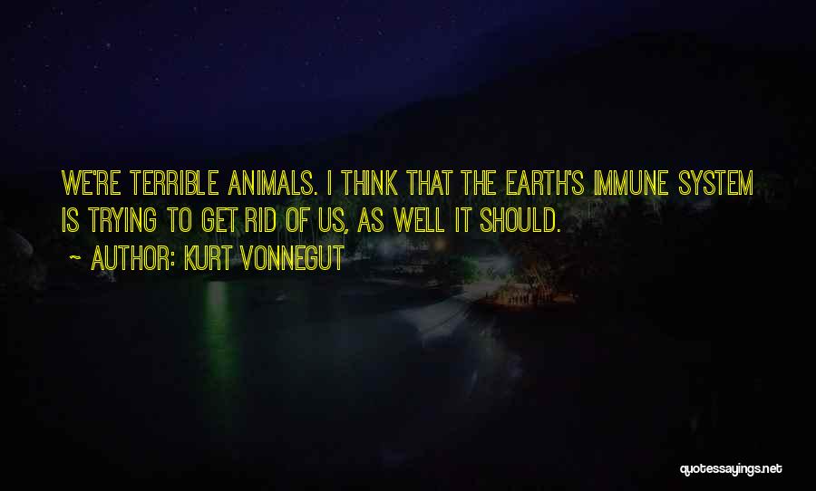 Kurt Vonnegut Quotes: We're Terrible Animals. I Think That The Earth's Immune System Is Trying To Get Rid Of Us, As Well It