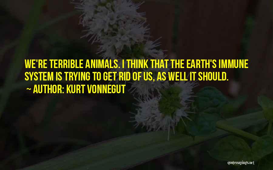 Kurt Vonnegut Quotes: We're Terrible Animals. I Think That The Earth's Immune System Is Trying To Get Rid Of Us, As Well It
