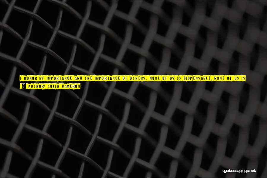 Julia Cameron Quotes: I Honor My Importance And The Importance Of Others. None Of Us Is Dispensable, None Of Us Is Replacable. In
