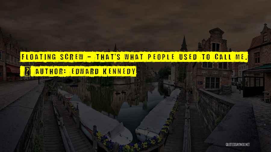 Edward Kennedy Quotes: Floating Screw - That's What People Used To Call Me.