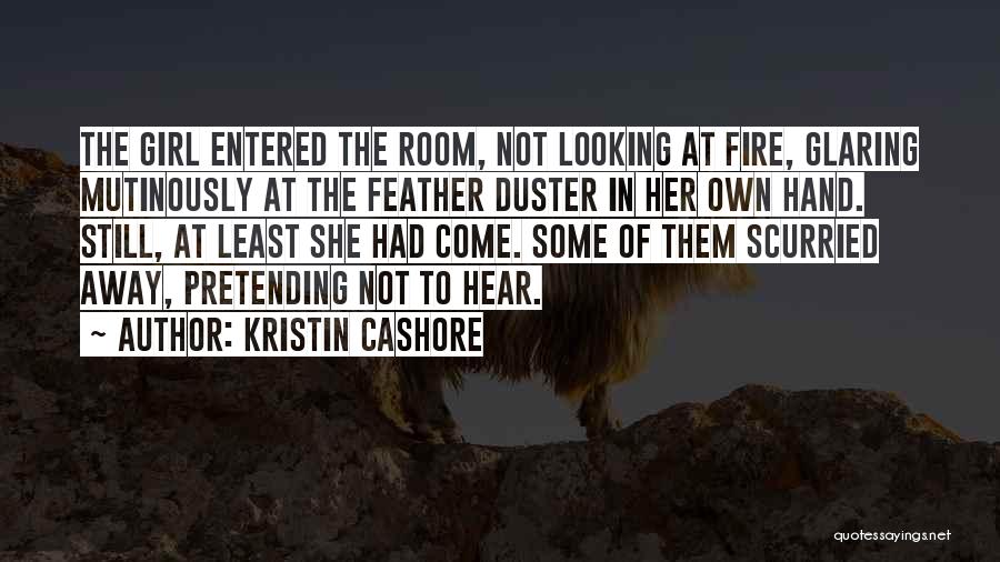 Kristin Cashore Quotes: The Girl Entered The Room, Not Looking At Fire, Glaring Mutinously At The Feather Duster In Her Own Hand. Still,
