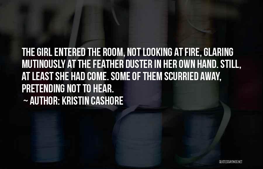 Kristin Cashore Quotes: The Girl Entered The Room, Not Looking At Fire, Glaring Mutinously At The Feather Duster In Her Own Hand. Still,