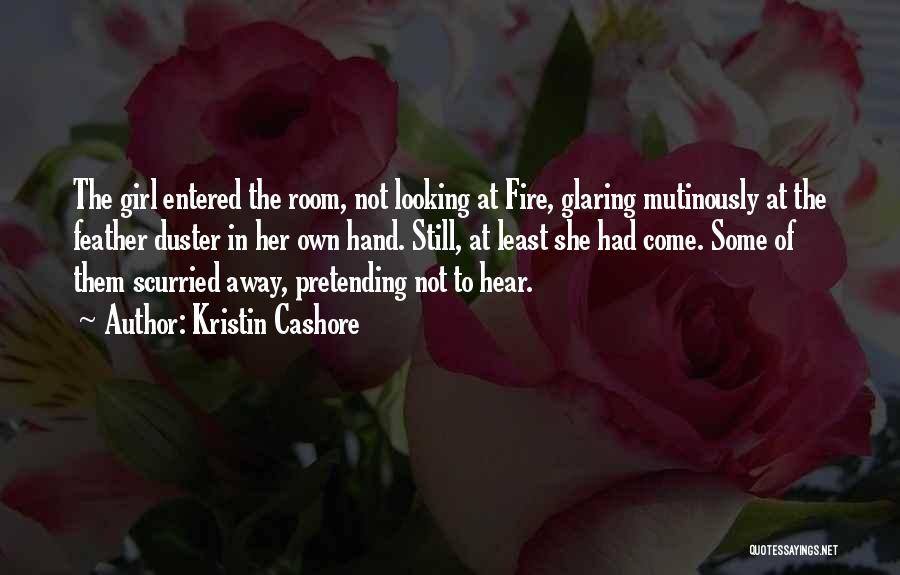 Kristin Cashore Quotes: The Girl Entered The Room, Not Looking At Fire, Glaring Mutinously At The Feather Duster In Her Own Hand. Still,