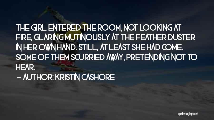 Kristin Cashore Quotes: The Girl Entered The Room, Not Looking At Fire, Glaring Mutinously At The Feather Duster In Her Own Hand. Still,