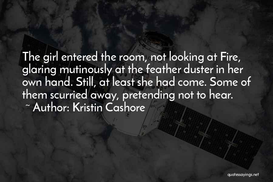Kristin Cashore Quotes: The Girl Entered The Room, Not Looking At Fire, Glaring Mutinously At The Feather Duster In Her Own Hand. Still,