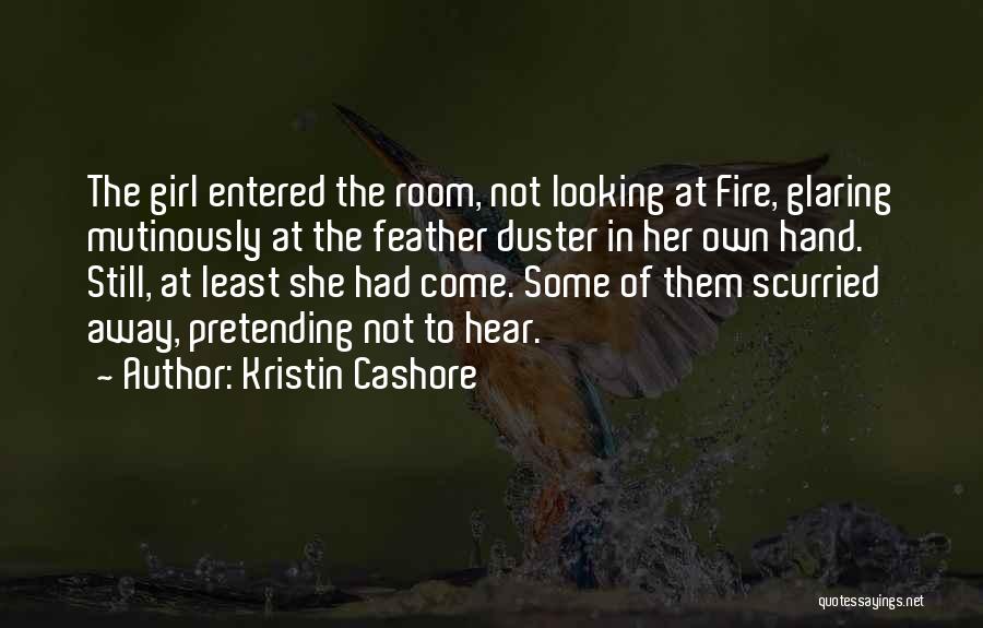 Kristin Cashore Quotes: The Girl Entered The Room, Not Looking At Fire, Glaring Mutinously At The Feather Duster In Her Own Hand. Still,
