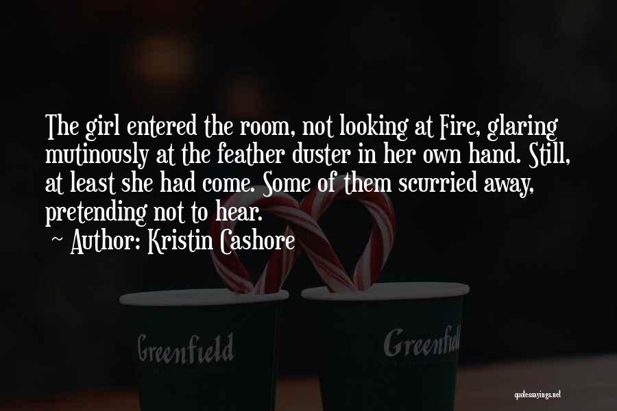 Kristin Cashore Quotes: The Girl Entered The Room, Not Looking At Fire, Glaring Mutinously At The Feather Duster In Her Own Hand. Still,