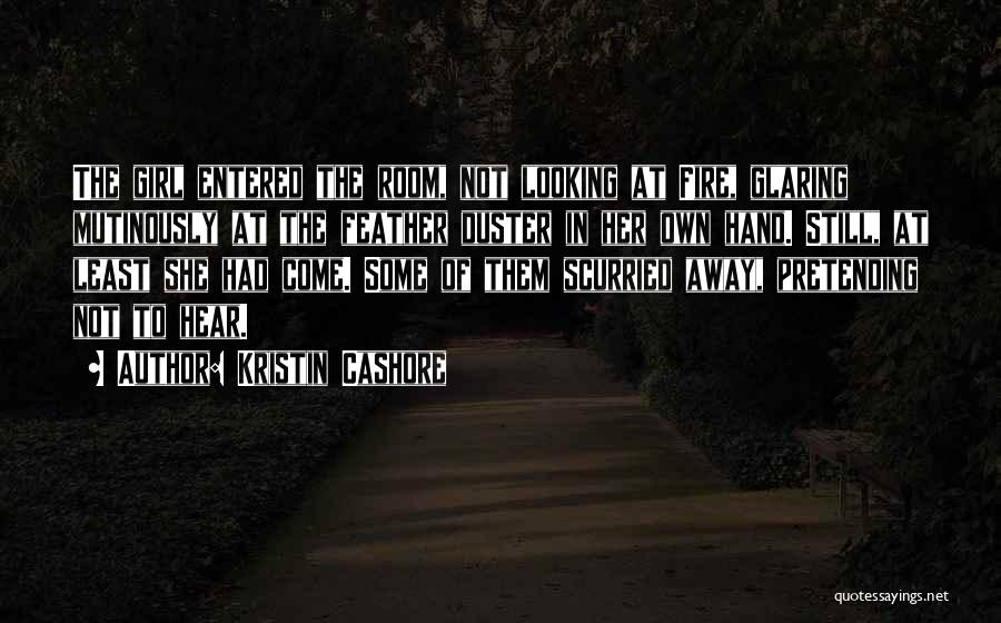 Kristin Cashore Quotes: The Girl Entered The Room, Not Looking At Fire, Glaring Mutinously At The Feather Duster In Her Own Hand. Still,