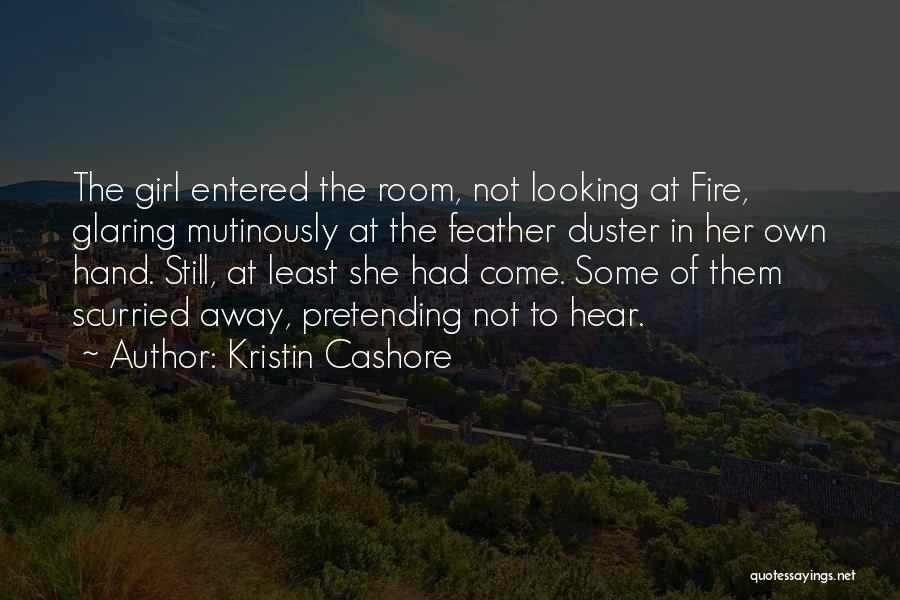 Kristin Cashore Quotes: The Girl Entered The Room, Not Looking At Fire, Glaring Mutinously At The Feather Duster In Her Own Hand. Still,