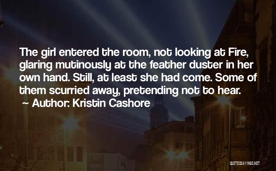Kristin Cashore Quotes: The Girl Entered The Room, Not Looking At Fire, Glaring Mutinously At The Feather Duster In Her Own Hand. Still,