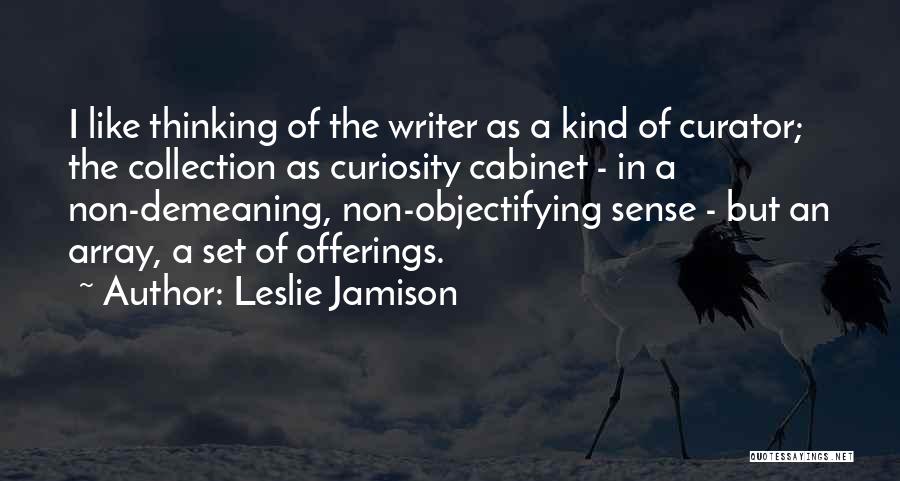 Leslie Jamison Quotes: I Like Thinking Of The Writer As A Kind Of Curator; The Collection As Curiosity Cabinet - In A Non-demeaning,