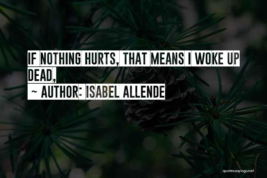 Isabel Allende Quotes: If Nothing Hurts, That Means I Woke Up Dead,