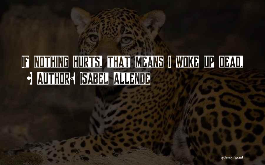 Isabel Allende Quotes: If Nothing Hurts, That Means I Woke Up Dead,