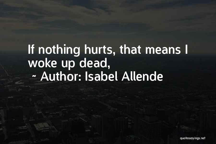 Isabel Allende Quotes: If Nothing Hurts, That Means I Woke Up Dead,