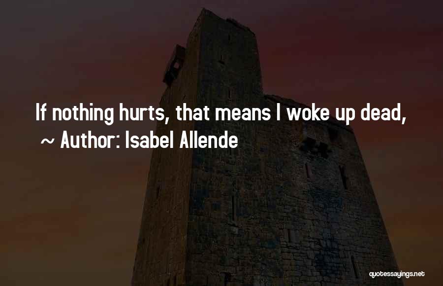 Isabel Allende Quotes: If Nothing Hurts, That Means I Woke Up Dead,