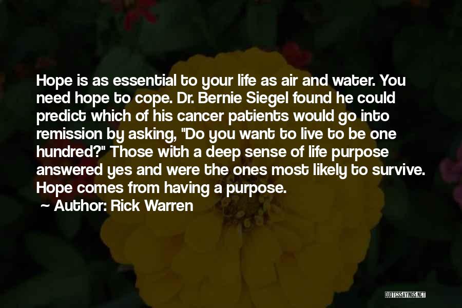 Rick Warren Quotes: Hope Is As Essential To Your Life As Air And Water. You Need Hope To Cope. Dr. Bernie Siegel Found