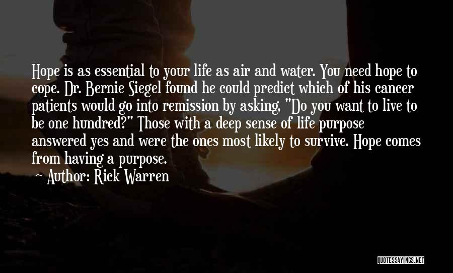 Rick Warren Quotes: Hope Is As Essential To Your Life As Air And Water. You Need Hope To Cope. Dr. Bernie Siegel Found