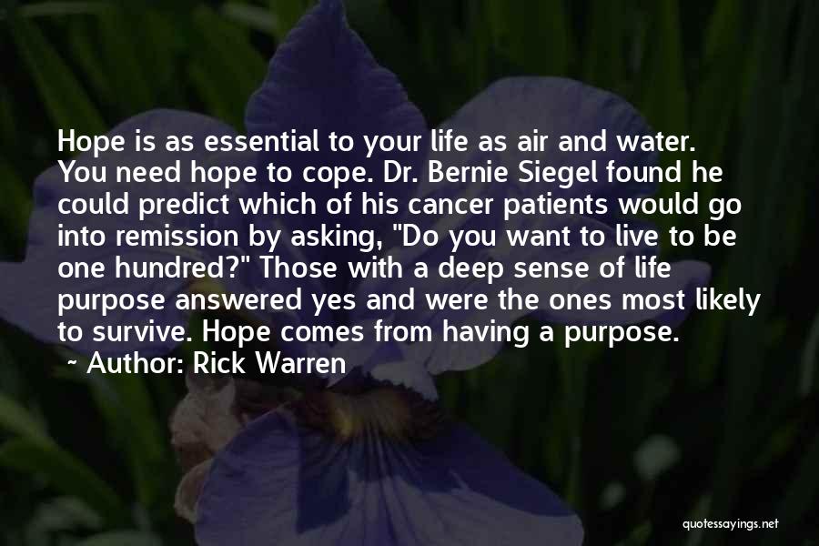 Rick Warren Quotes: Hope Is As Essential To Your Life As Air And Water. You Need Hope To Cope. Dr. Bernie Siegel Found